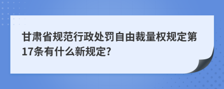 甘肃省规范行政处罚自由裁量权规定第17条有什么新规定?