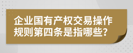 企业国有产权交易操作规则第四条是指哪些？