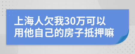 上海人欠我30万可以用他自己的房子抵押嘛