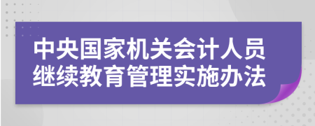 中央国家机关会计人员继续教育管理实施办法