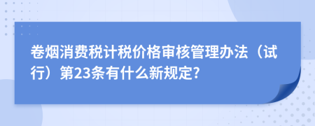 卷烟消费税计税价格审核管理办法（试行）第23条有什么新规定?