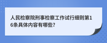 人民检察院刑事检察工作试行细则第16条具体内容有哪些?