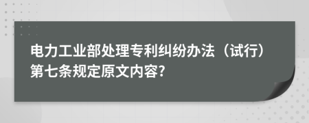 电力工业部处理专利纠纷办法（试行）第七条规定原文内容?