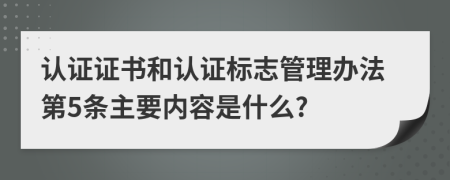 认证证书和认证标志管理办法第5条主要内容是什么?