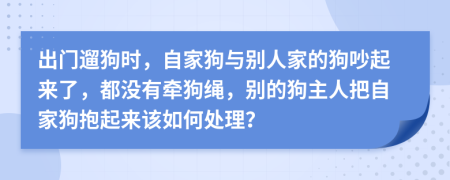 出门遛狗时，自家狗与别人家的狗吵起来了，都没有牵狗绳，别的狗主人把自家狗抱起来该如何处理？