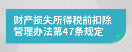 财产损失所得税前扣除管理办法第47条规定