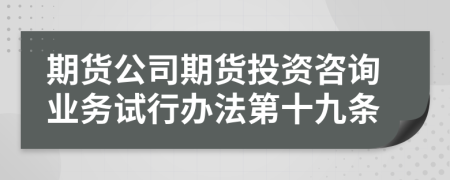 期货公司期货投资咨询业务试行办法第十九条