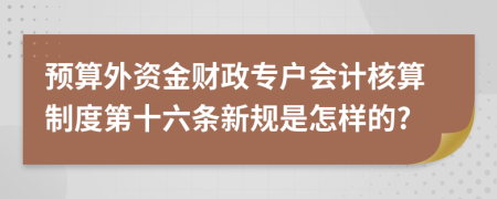 预算外资金财政专户会计核算制度第十六条新规是怎样的?