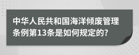 中华人民共和国海洋倾废管理条例第13条是如何规定的?