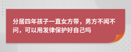 分居四年孩子一直女方带，男方不闻不问，可以用发律保护好自己吗