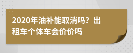 2020年油补能取消吗？出租车个体车会价价吗