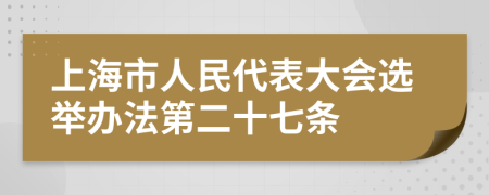 上海市人民代表大会选举办法第二十七条