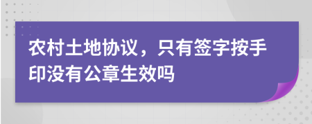 农村土地协议，只有签字按手印没有公章生效吗