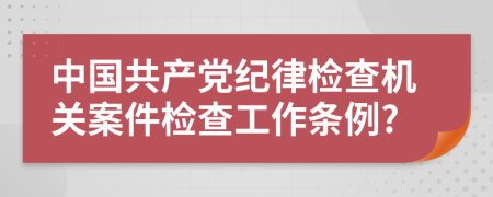 中国共产党纪律检查机关案件检查工作条例?