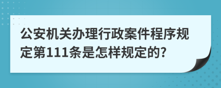 公安机关办理行政案件程序规定第111条是怎样规定的?