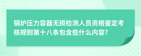 锅炉压力容器无损检测人员资格鉴定考核规则第十八条包含些什么内容?