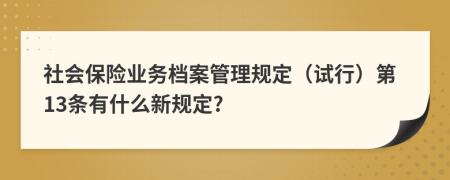 社会保险业务档案管理规定（试行）第13条有什么新规定?
