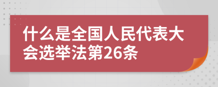 什么是全国人民代表大会选举法第26条