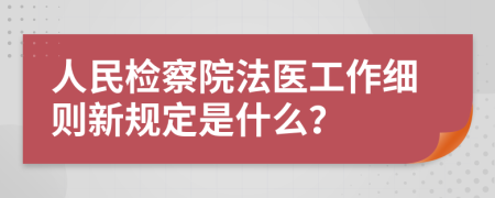 人民检察院法医工作细则新规定是什么？