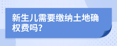 新生儿需要缴纳土地确权费吗？