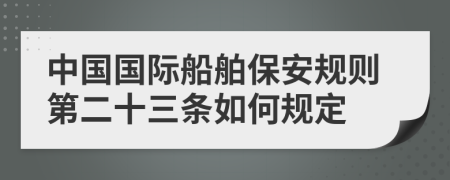 中国国际船舶保安规则第二十三条如何规定