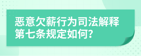 恶意欠薪行为司法解释第七条规定如何？