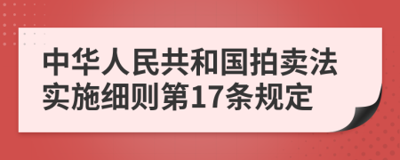 中华人民共和国拍卖法实施细则第17条规定
