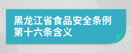 黑龙江省食品安全条例第十六条含义