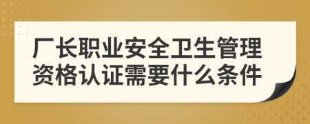 厂长职业安全卫生管理资格认证需要什么条件