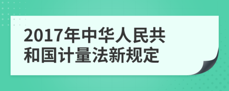 2017年中华人民共和国计量法新规定