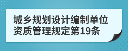 城乡规划设计编制单位资质管理规定第19条