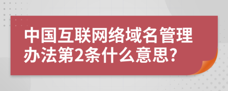 中国互联网络域名管理办法第2条什么意思?