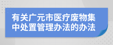 有关广元市医疗废物集中处置管理办法的办法