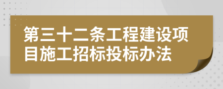 第三十二条工程建设项目施工招标投标办法