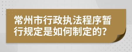 常州市行政执法程序暂行规定是如何制定的？