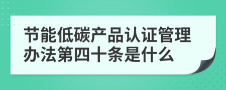 节能低碳产品认证管理办法第四十条是什么