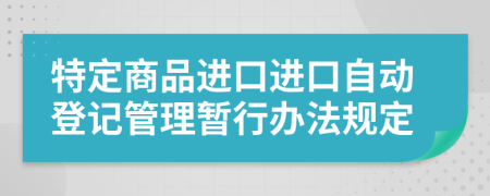 特定商品进口进口自动登记管理暂行办法规定