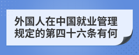 外国人在中国就业管理规定的第四十六条有何