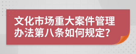 文化市场重大案件管理办法第八条如何规定？