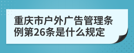 重庆市户外广告管理条例第26条是什么规定