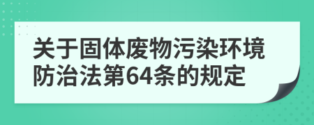 关于固体废物污染环境防治法第64条的规定