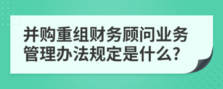 并购重组财务顾问业务管理办法规定是什么?