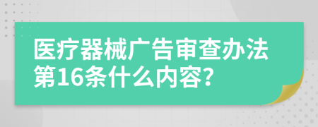 医疗器械广告审查办法第16条什么内容？
