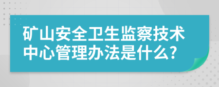 矿山安全卫生监察技术中心管理办法是什么?