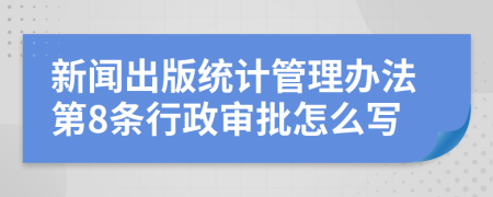 新闻出版统计管理办法第8条行政审批怎么写