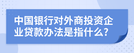 中国银行对外商投资企业贷款办法是指什么?