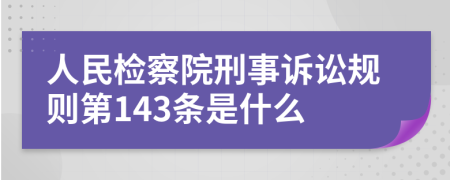 人民检察院刑事诉讼规则第143条是什么