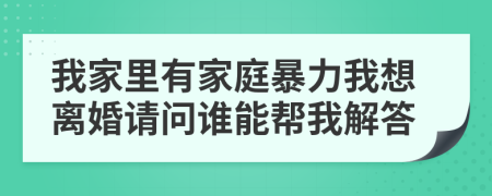 我家里有家庭暴力我想离婚请问谁能帮我解答