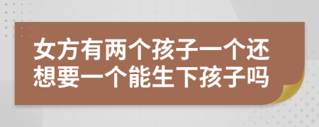 女方有两个孩子一个还想要一个能生下孩子吗