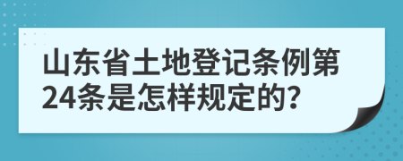 山东省土地登记条例第24条是怎样规定的？